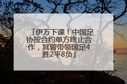 伊万下课！中国足协按合约单方终止合作，其曾带领国足4胜2平8负